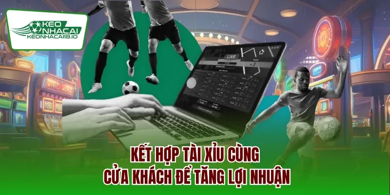 Kết hợp Tài Xỉu cùng cửa khách để tăng lợi nhuận